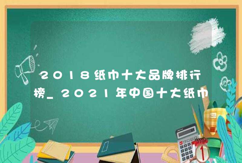 2018纸巾十大品牌排行榜_2021年中国十大纸巾品牌排行榜