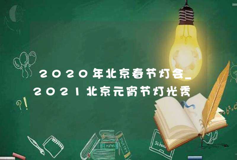 2020年北京春节灯会_2021北京元宵节灯光秀