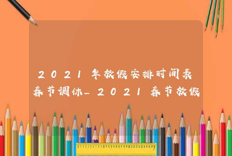 2021年放假安排时间表春节调休_2021春节放假安排日历时间表最新公布