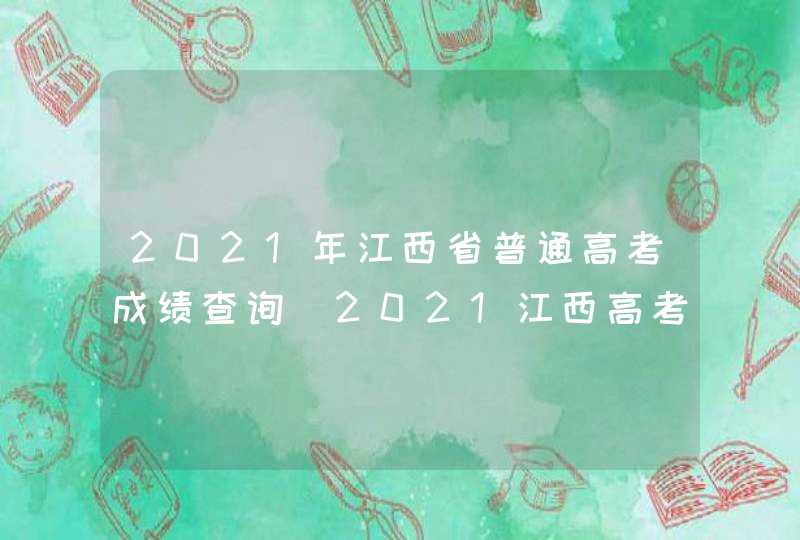 2021年江西省普通高考成绩查询_2021江西高考成绩查询系统入口官网