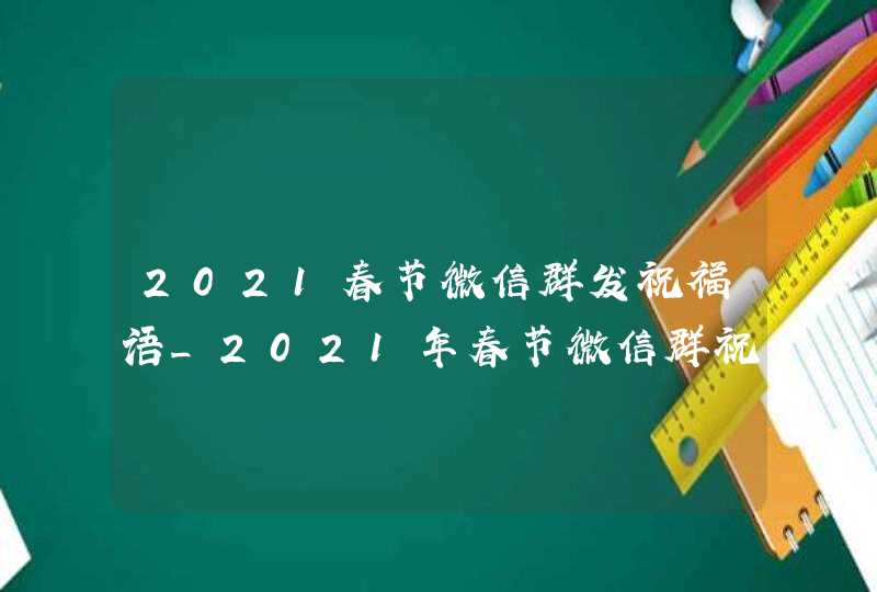 2021春节微信群发祝福语_2021年春节微信群祝福语