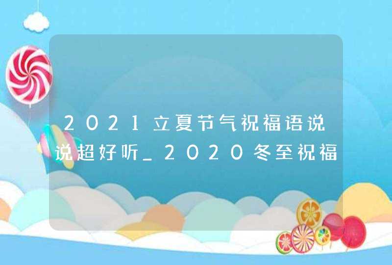 2021立夏节气祝福语说说超好听_2020冬至祝福朋友圈的唯美句子