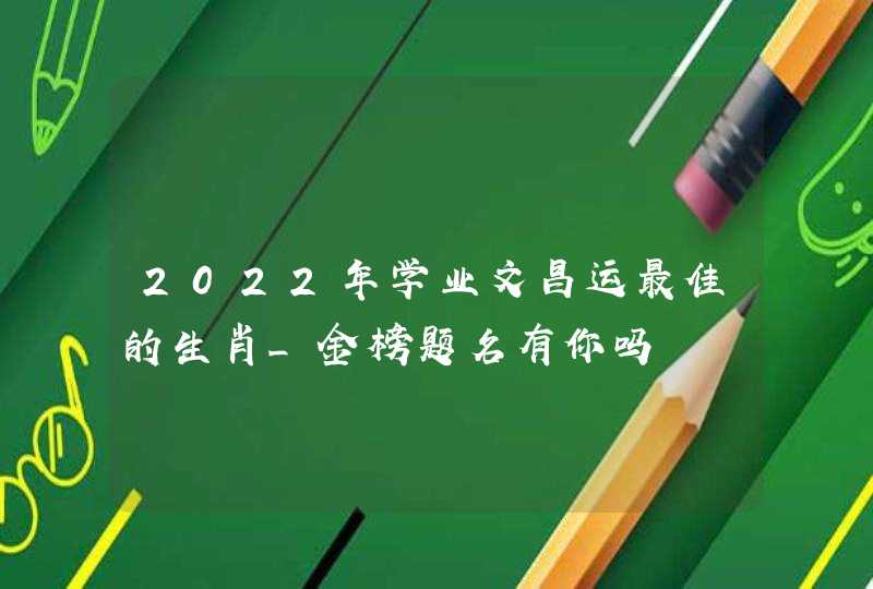 2022年学业文昌运最佳的生肖_金榜题名有你吗