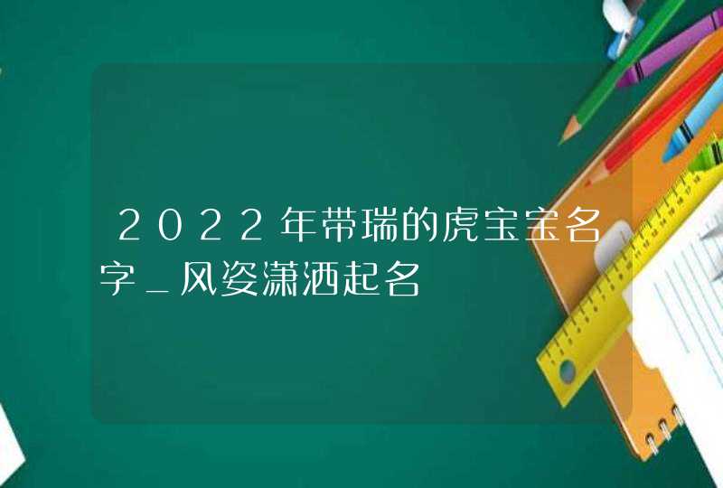 2022年带瑞的虎宝宝名字_风姿潇洒起名