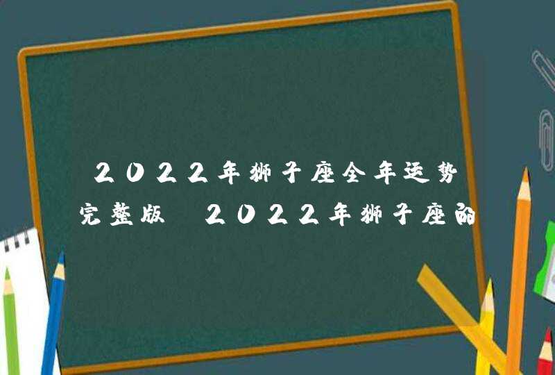 2022年狮子座全年运势完整版_2022年狮子座的全年运势