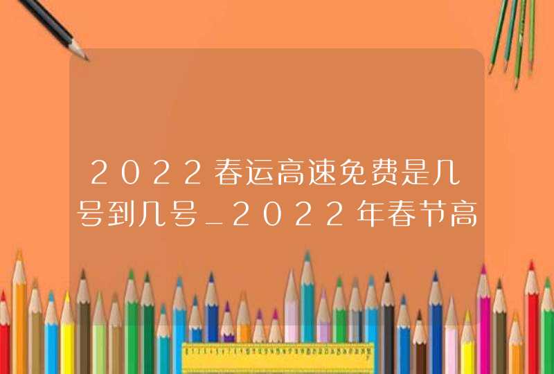 2022春运高速免费是几号到几号_2022年春节高速免费时间表最新公布日期