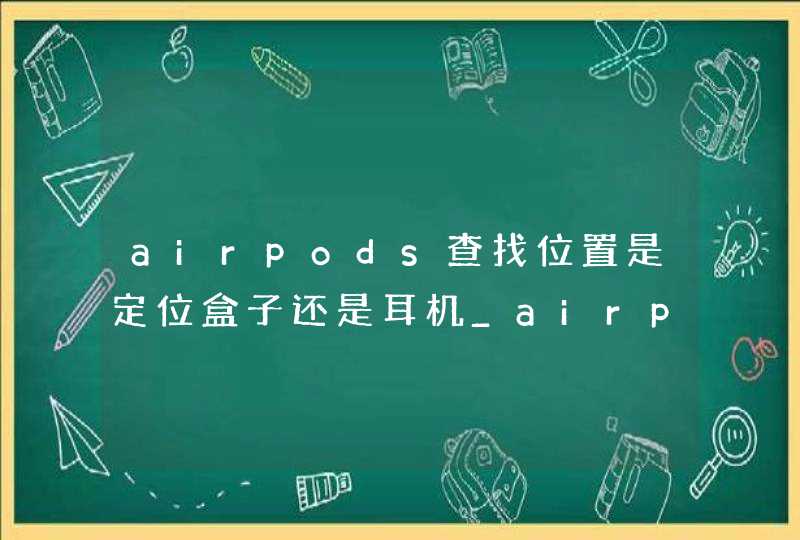 airpods查找位置是定位盒子还是耳机_airpodspro定位功能在耳机上还是盒子