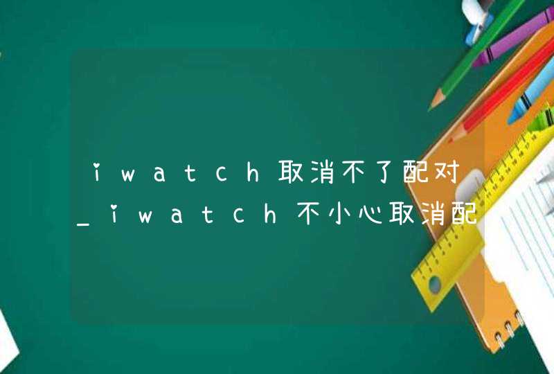 iwatch取消不了配对_iwatch不小心取消配对了