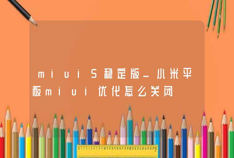 miui5稳定版_小米平板miui优化怎么关闭