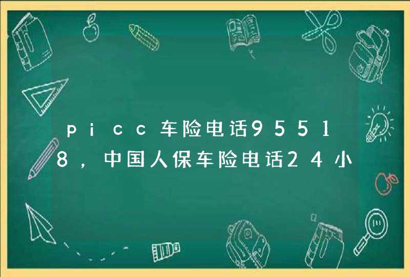 picc车险电话95518，中国人保车险电话24小时人工服务