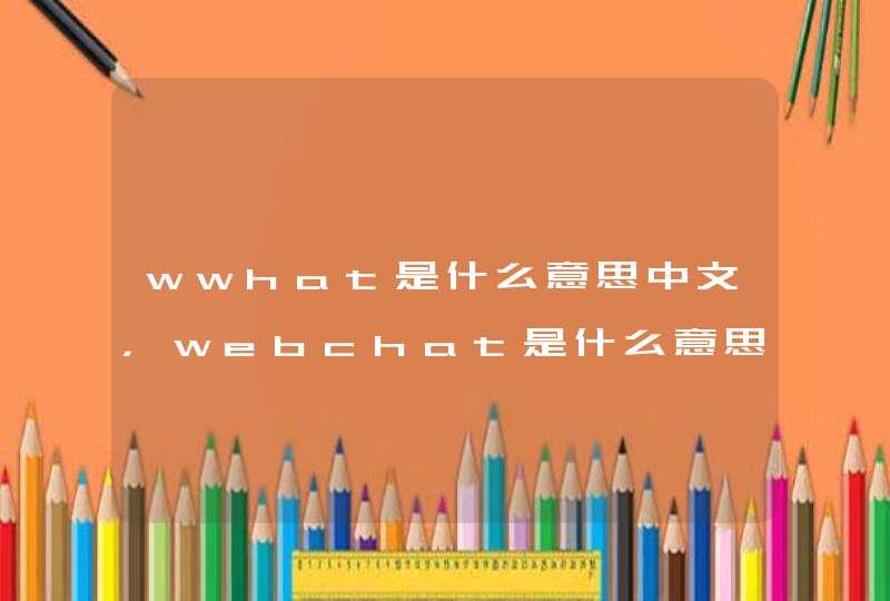 wwhat是什么意思中文，webchat是什么意思中文