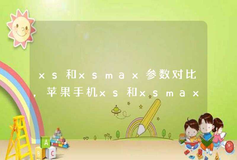 xs和xsmax参数对比，苹果手机xs和xsmax的区别