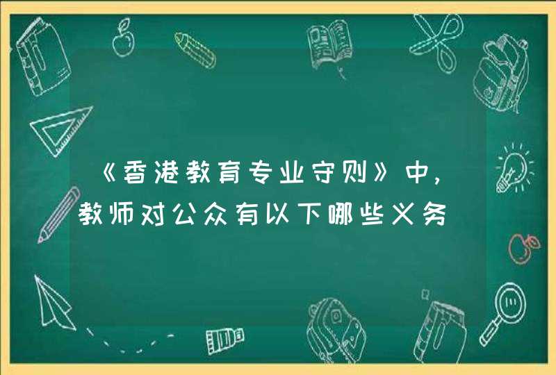 《香港教育专业守则》中,教师对公众有以下哪些义务_香港教育专业守则中教师对学生有以下哪些义务