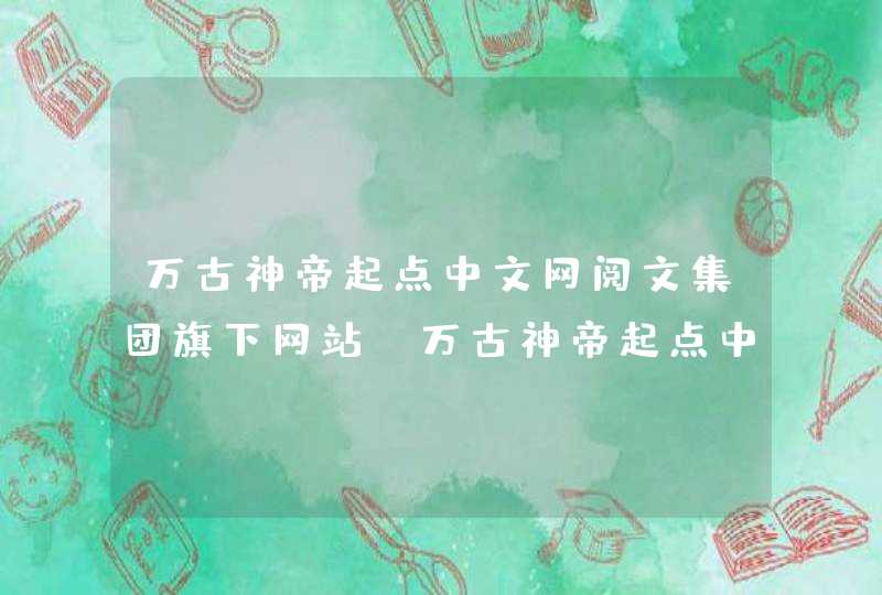 万古神帝起点中文网阅文集团旗下网站，万古神帝起点中文