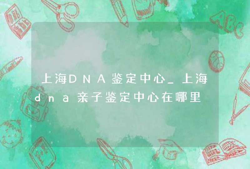 上海DNA鉴定中心_上海dna亲子鉴定中心在哪里