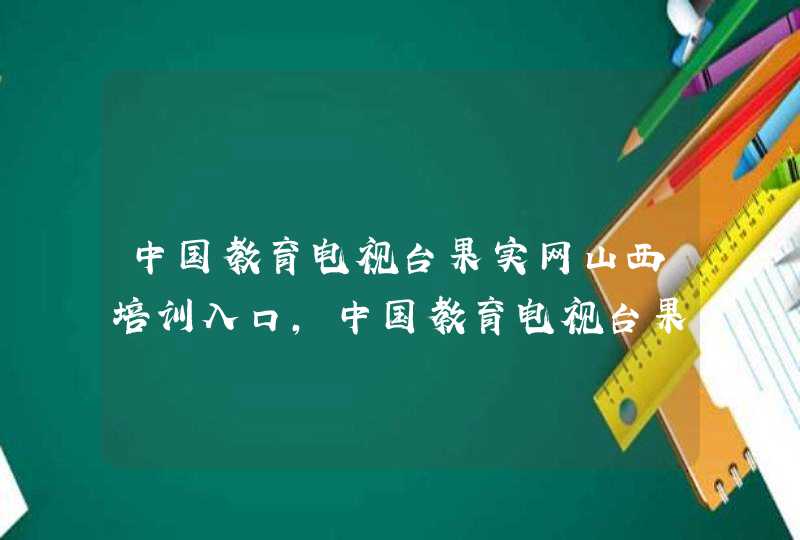 中国教育电视台果实网山西培训入口，中国教育电视台果实网
