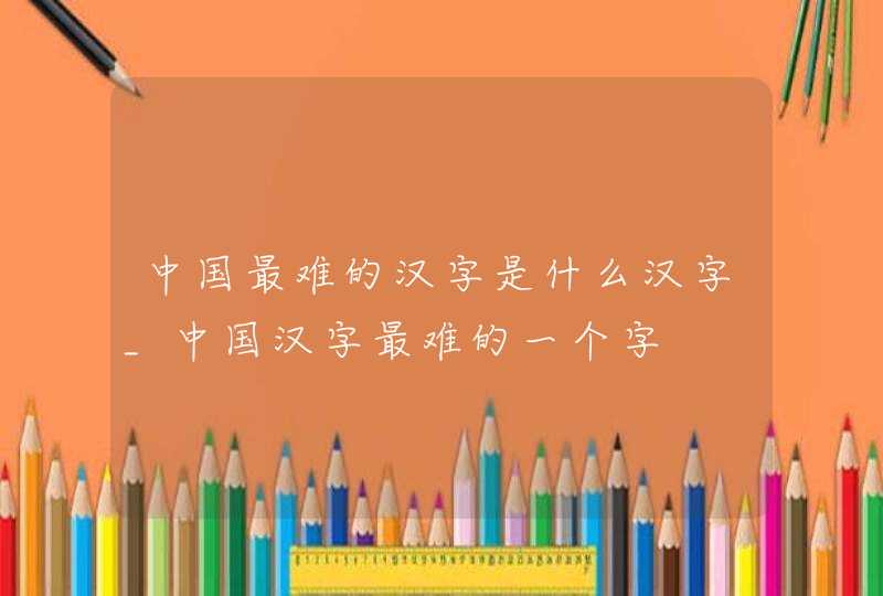 中国最难的汉字是什么汉字_中国汉字最难的一个字