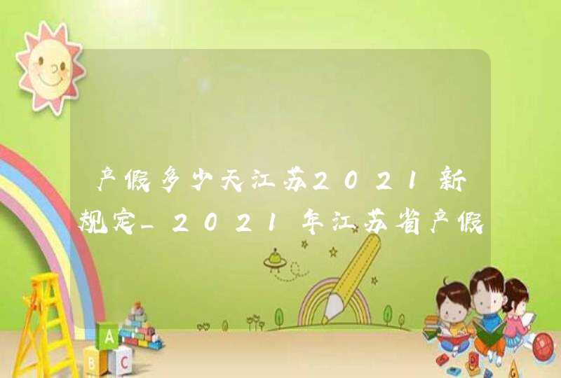 产假多少天江苏2021新规定_2021年江苏省产假是158天还是98天