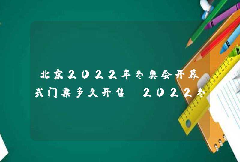 北京2022年冬奥会开幕式门票多久开售_2022冬奥会开幕式门票在哪买