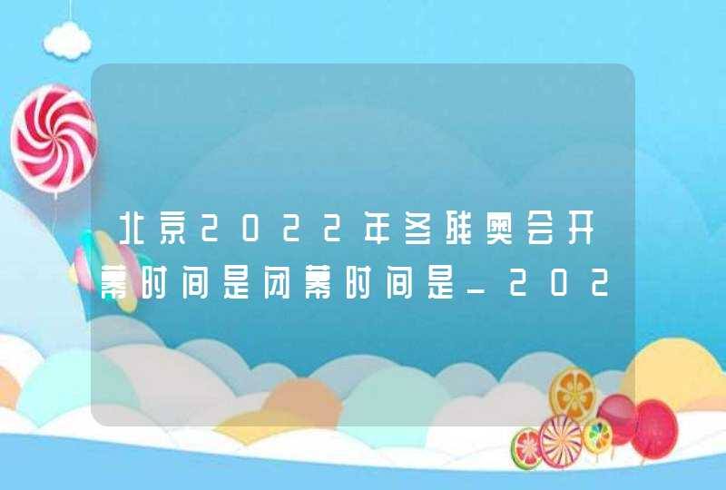北京2022年冬残奥会开幕时间是闭幕时间是_2022年冬奥会冬残奥会举办时间