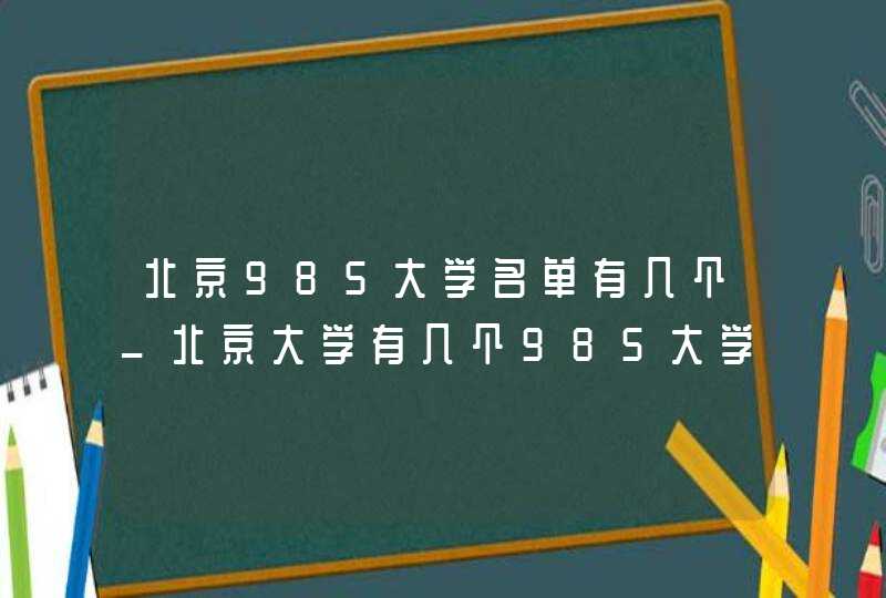 北京985大学名单有几个_北京大学有几个985大学