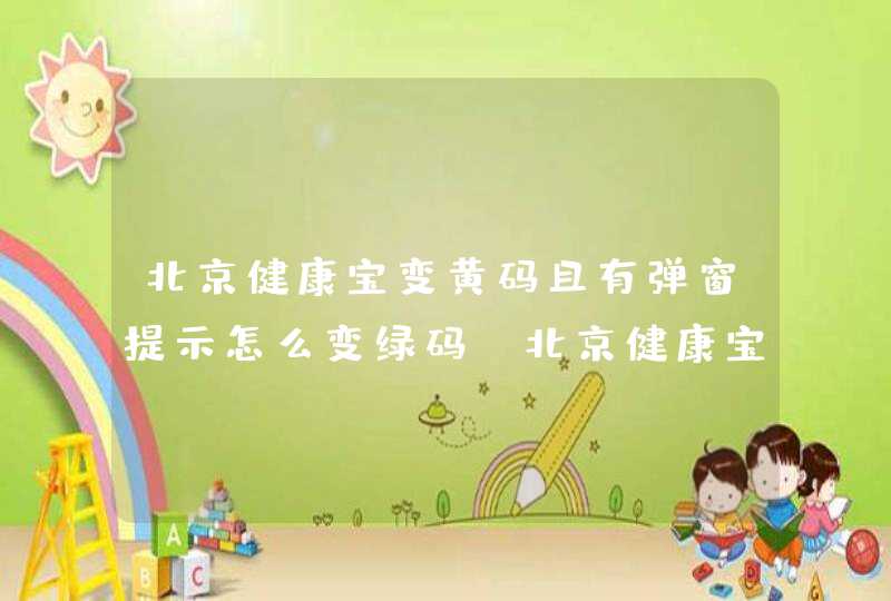 北京健康宝变黄码且有弹窗提示怎么变绿码_北京健康宝怎么看绿码