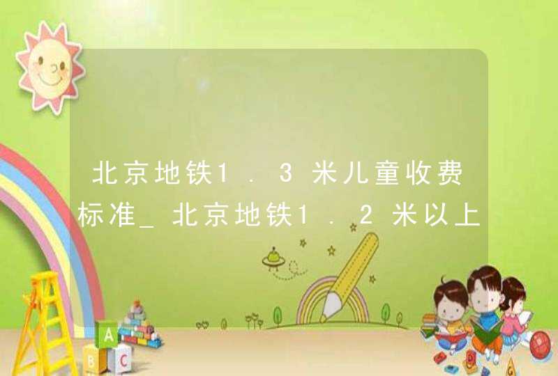 北京地铁1.3米儿童收费标准_北京地铁1.2米以上儿童