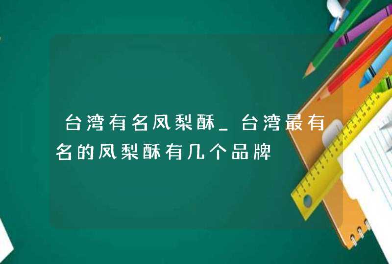 台湾有名凤梨酥_台湾最有名的凤梨酥有几个品牌