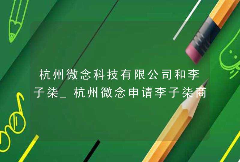杭州微念科技有限公司和李子柒_杭州微念申请李子柒商标被全部驳回
