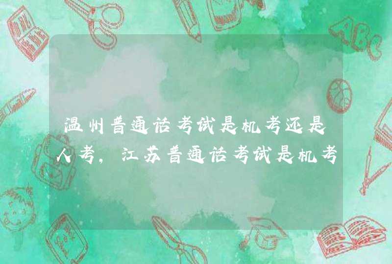 温州普通话考试是机考还是人考，江苏普通话考试是机考还是人考