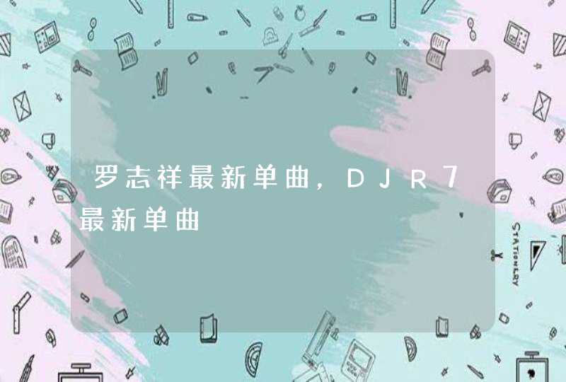 罗志祥最新单曲，DJR7最新单曲