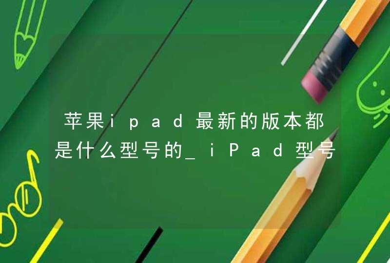 苹果ipad最新的版本都是什么型号的_iPad型号区分