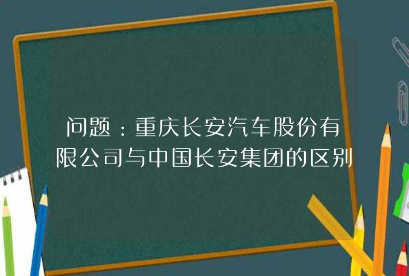 问题：重庆长安汽车股份有限公司与中国长安集团的区别