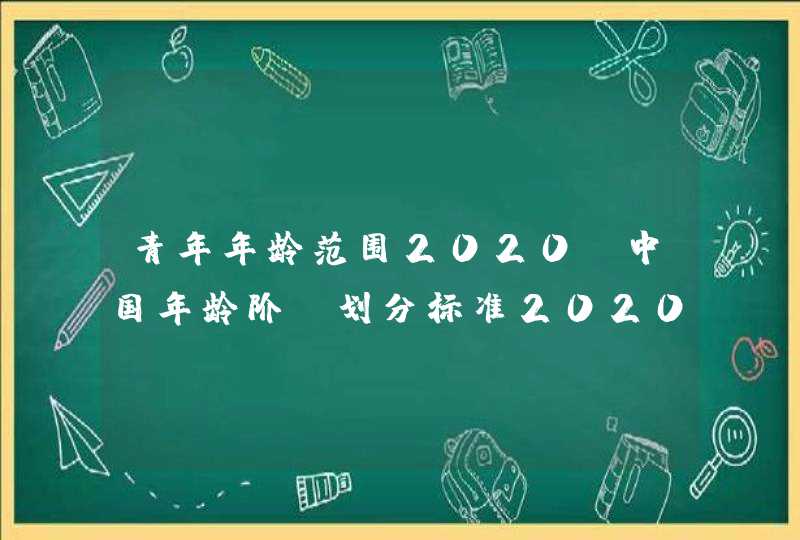 青年年龄范围2020_中国年龄阶段划分标准2020