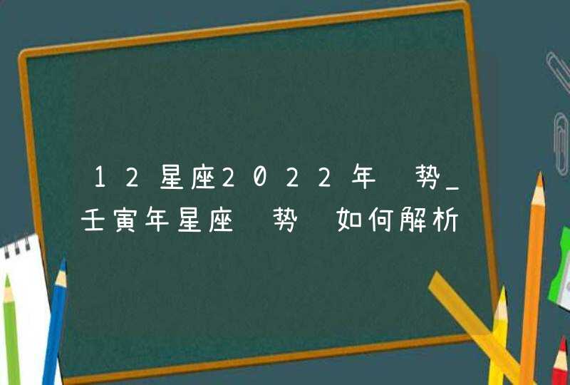 12星座2022年运势_壬寅年星座运势该如何解析