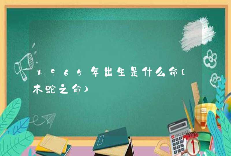 1965年出生是什么命(木蛇之命)