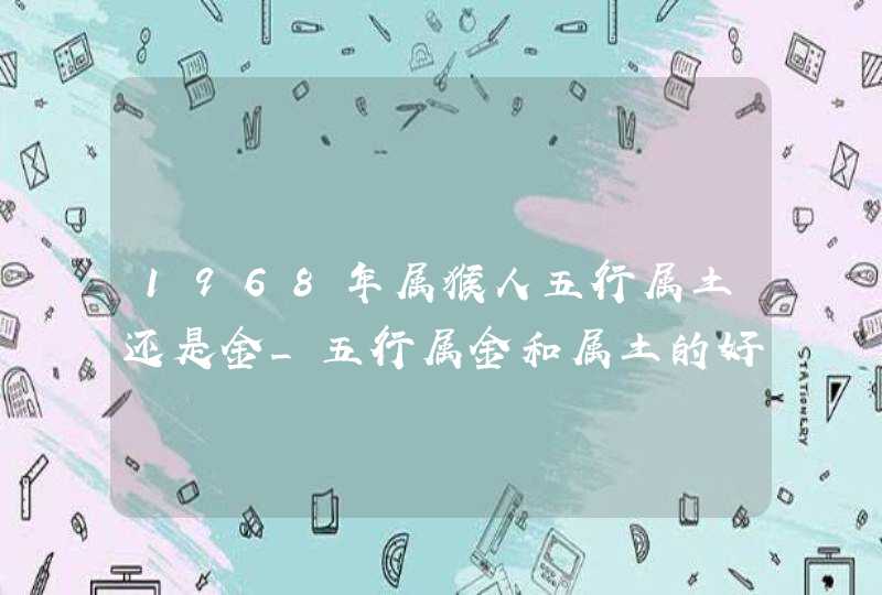 1968年属猴人五行属土还是金_五行属金和属土的好不好