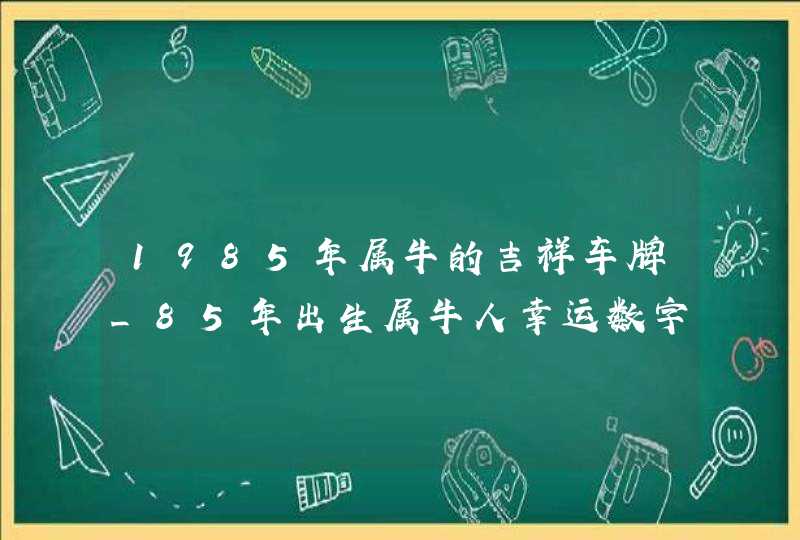 1985年属牛的吉祥车牌_85年出生属牛人幸运数字