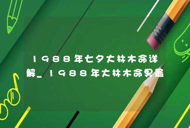 1988年七夕大林木命详解_1988年大林木命男最佳婚配