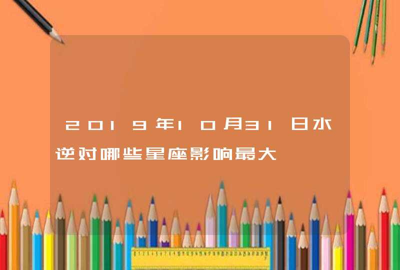 2019年10月31日水逆对哪些星座影响最大