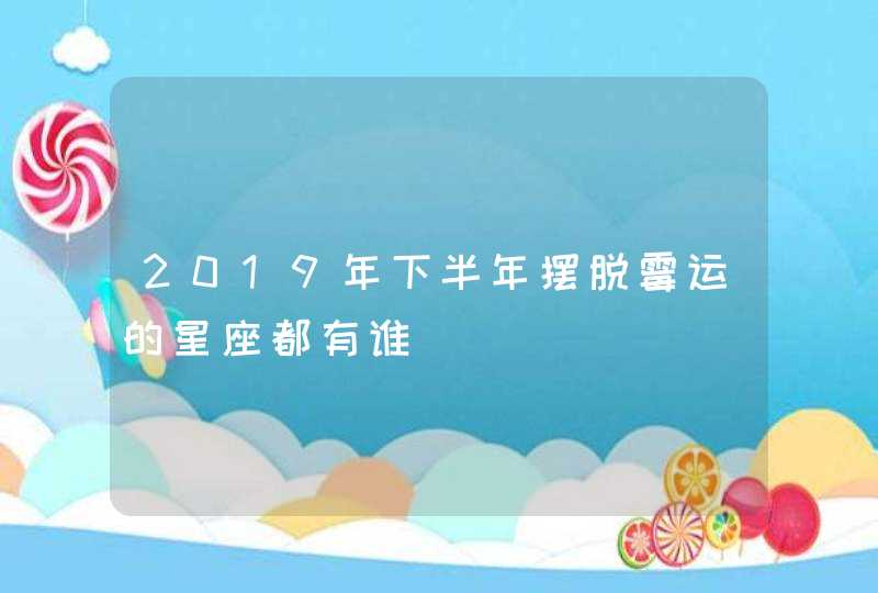 2019年下半年摆脱霉运的星座都有谁