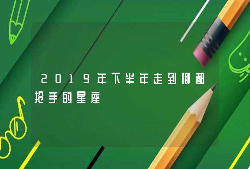 2019年下半年走到哪都抢手的星座