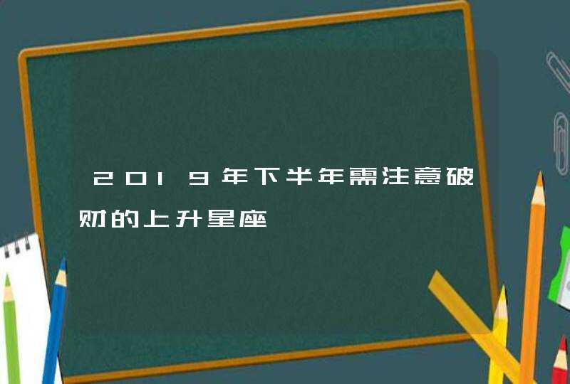 2019年下半年需注意破财的上升星座