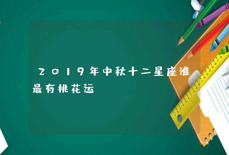 2019年中秋十二星座谁最有桃花运