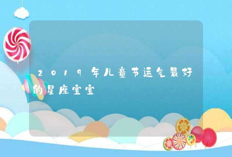 2019年儿童节运气最好的星座宝宝