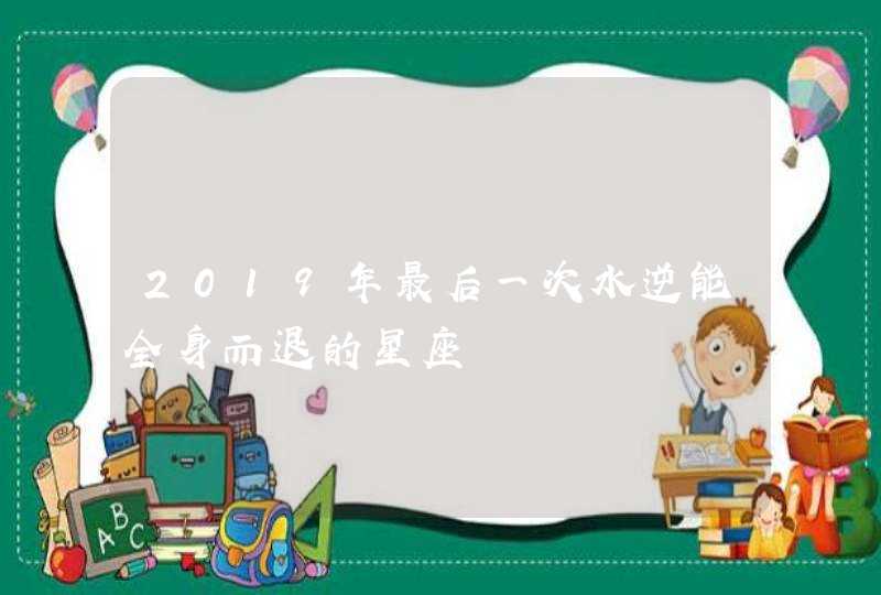 2019年最后一次水逆能全身而退的星座