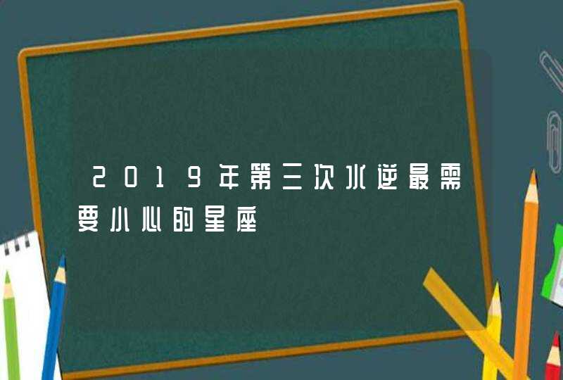 2019年第三次水逆最需要小心的星座