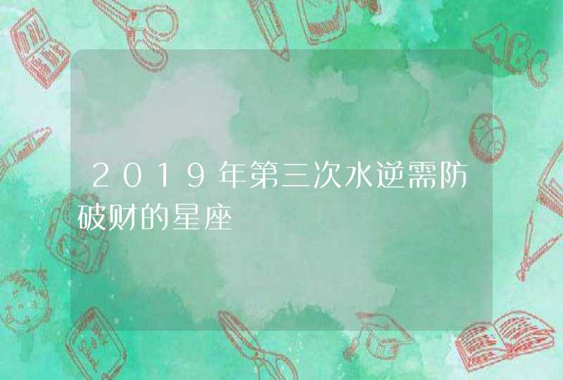 2019年第三次水逆需防破财的星座