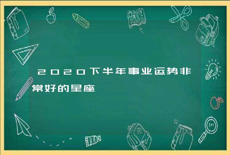 2020下半年事业运势非常好的星座