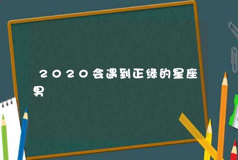 2020会遇到正缘的星座男